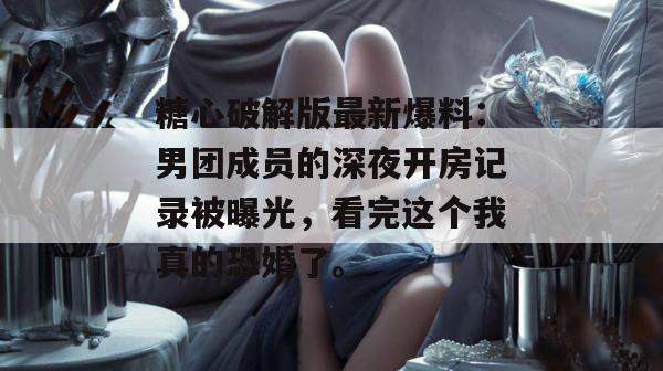 糖心破解版最新爆料：男团成员的深夜开房记录被曝光，看完这个我真的恐婚了。