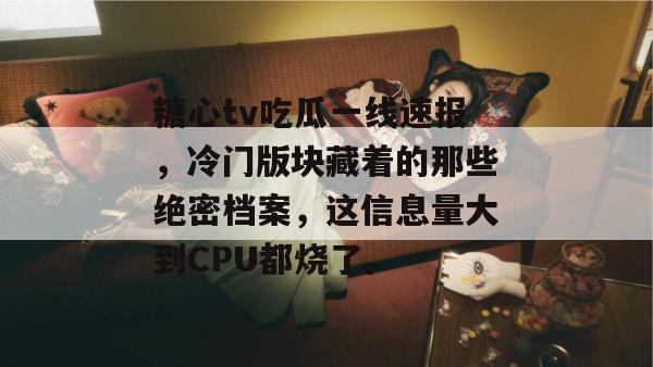 糖心tv吃瓜一线速报，冷门版块藏着的那些绝密档案，这信息量大到CPU都烧了。