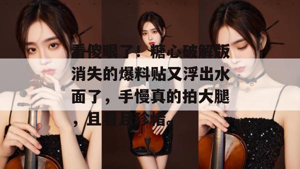看傻眼了！糖心破解版消失的爆料贴又浮出水面了，手慢真的拍大腿，且看且珍惜。
