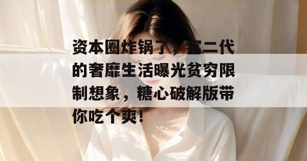 资本圈炸锅了,富二代的奢靡生活曝光贫穷限制想象,糖心破解版带你吃个爽! 资本圈炸锅了,富二代的奢靡生活曝光贫穷限制想象,糖心破解版带你吃个爽!