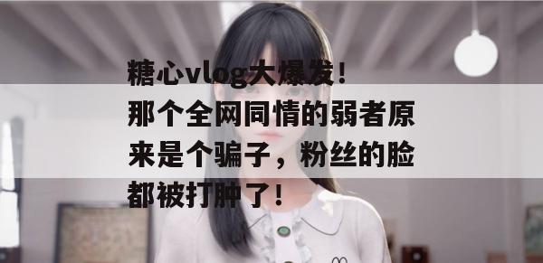 糖心vlog大爆发!那个全网同情的弱者原来是个骗子,粉丝的脸都被打肿了! 糖心vlog大爆发!那个全网同情的弱者原来是个骗子,粉丝的脸都被打肿了!