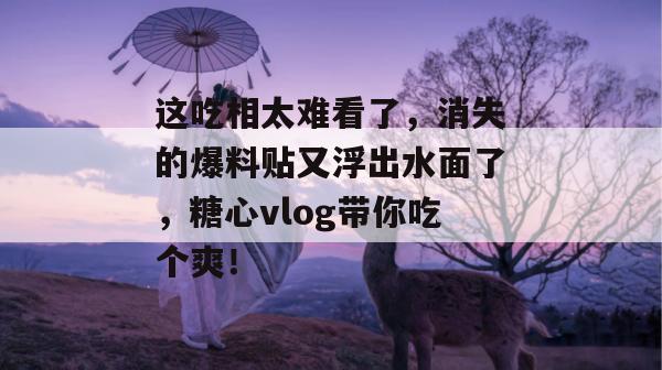 这吃相太难看了，消失的爆料贴又浮出水面了，糖心vlog带你吃个爽！