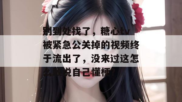 别到处找了，糖心tv被紧急公关掉的视频终于流出了，没来过这怎么敢说自己懂梗？