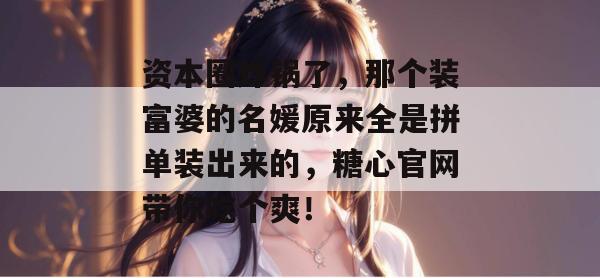 资本圈炸锅了，那个装富婆的名媛原来全是拼单装出来的，糖心官网带你吃个爽！