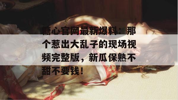 糖心官网最新爆料：那个惹出大乱子的现场视频完整版，新瓜保熟不甜不要钱！