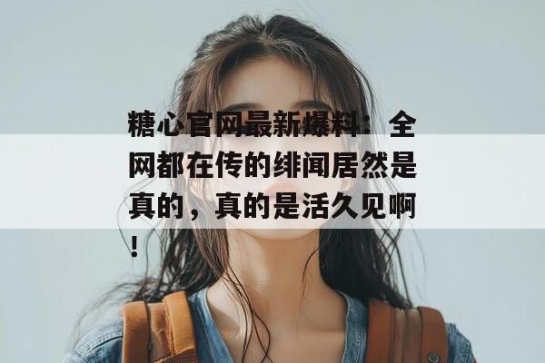 糖心官网最新爆料：全网都在传的绯闻居然是真的，真的是活久见啊！