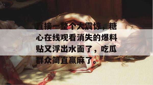 直接一整个大震惊，糖心在线观看消失的爆料贴又浮出水面了，吃瓜群众简直赢麻了。