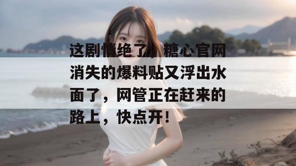 这剧情绝了，糖心官网消失的爆料贴又浮出水面了，网管正在赶来的路上，快点开！