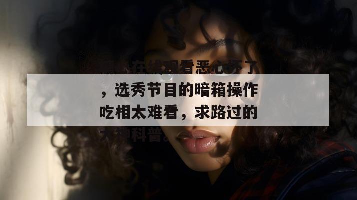 糖心在线观看恶心坏了，选秀节目的暗箱操作吃相太难看，求路过的大神科普。