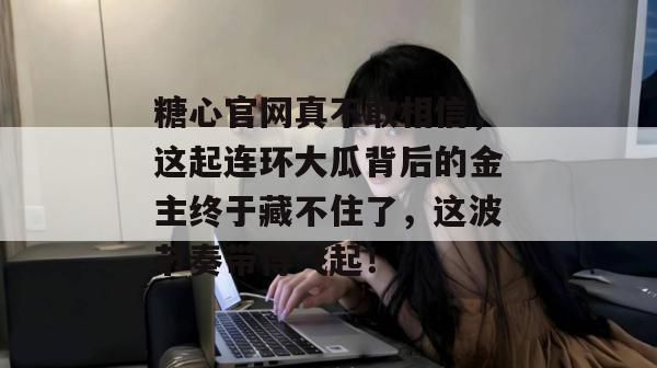 糖心官网真不敢相信，这起连环大瓜背后的金主终于藏不住了，这波节奏带得飞起！