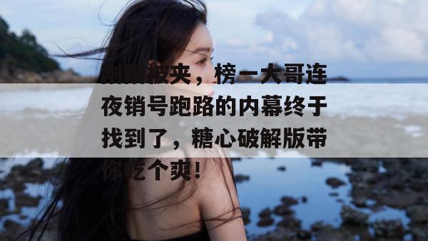 刚刚被夹，榜一大哥连夜销号跑路的内幕终于找到了，糖心破解版带你吃个爽！