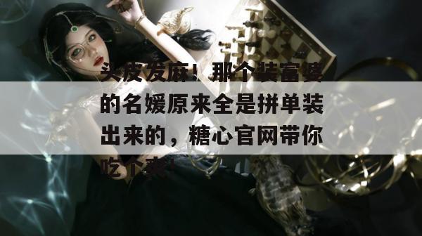 头皮发麻！那个装富婆的名媛原来全是拼单装出来的，糖心官网带你吃个爽！
