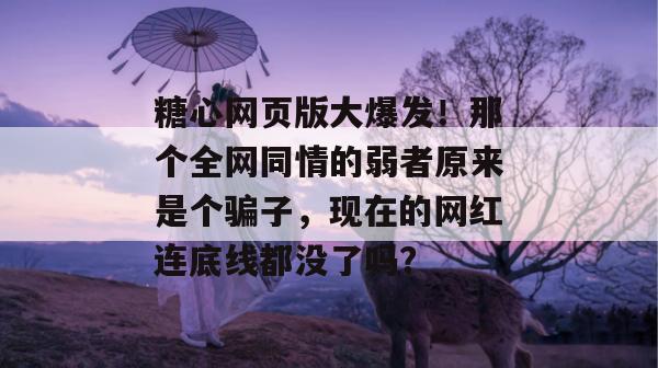 糖心网页版大爆发!那个全网同情的弱者原来是个骗子,现在的网红连底线都没了吗? 糖心网页版大爆发!那个全网同情的弱者原来是个骗子,现在的网红连底线都没了吗?